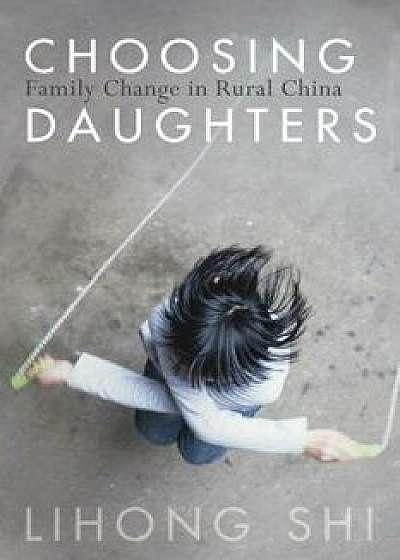 Choosing Daughters: Family Change in Rural China, Paperback/Lihong Shi