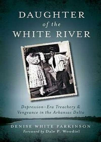 Daughter of the White River: Depression-Era Treachery and Vengeance in the Arkansas Delta, Hardcover/Denise White Parkinson
