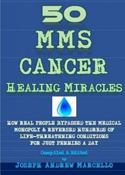 50 Mms Cancer Healing Miracles: How Real People Bypassed the Medical Monopoly & Reversed Life-Threatening Conditons for Pennies a Day, Paperback/Joseph Andrew Marcello