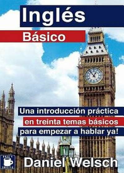 Ingl's B'sico: Una Introducci'n Pr'ctica En Treinta Temas B'sicos Para Empezar a Hablar Ya! (Spanish), Paperback/Daniel Welsch