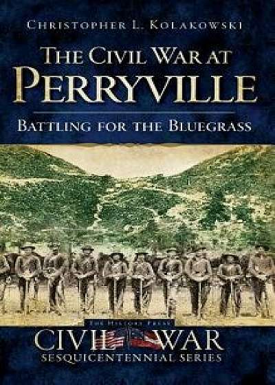 The Civil War at Perryville: Battling for the Bluegrass, Hardcover/Christopher L. Kolakowski