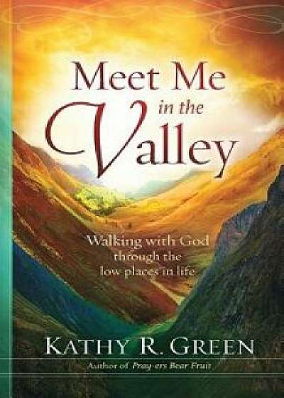 Meet Me in the Valley: Walking With God Through the Low Places in Life, Paperback/Kathy R. Green