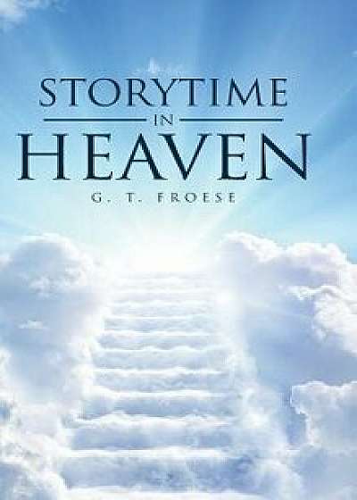Storytime in Heaven, Hardcover/G. T. Froese