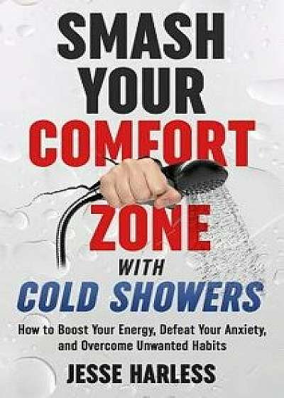 Smash Your Comfort Zone with Cold Showers: How to Boost Your Energy, Defeat Your Anxiety, and Overcome Unwanted Habits, Hardcover/Jesse Harless