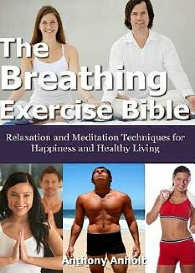 The Breathing Exercise Bible: Relaxation and Meditation Techniques for Happiness and Healthy Living, Paperback/Anthony Anholt