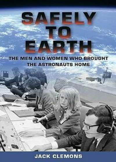 Safely to Earth: The Men and Women Who Brought the Astronauts Home, Hardcover/Jack Clemons