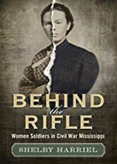 Behind the Rifle: Women Soldiers in Civil War Mississippi, Hardcover/Shelby Harriel