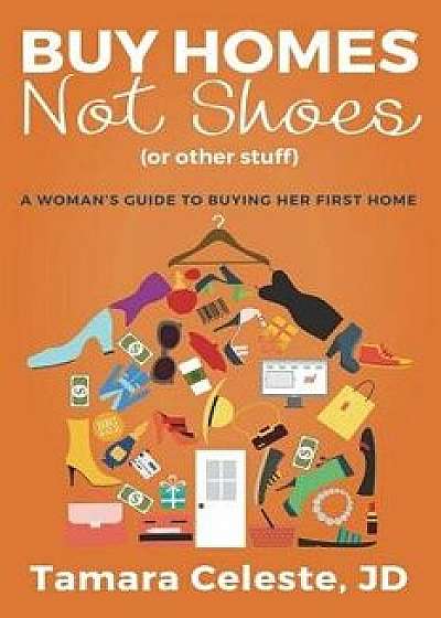 Buy Homes Not Shoes (or Other Stuff): A Women's Guide to Buying Her First Home, Paperback/Tamara Celeste