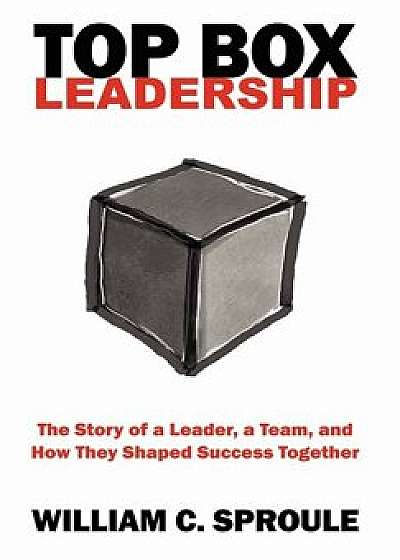 Top Box Leadership: The Story of a Leader, a Team, and How They Shaped Success Together, Hardcover/William C. Sproule