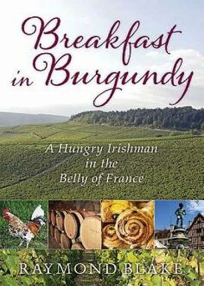 Breakfast in Burgundy: A Hungry Irishman in the Belly of France, Hardcover/Raymond Blake