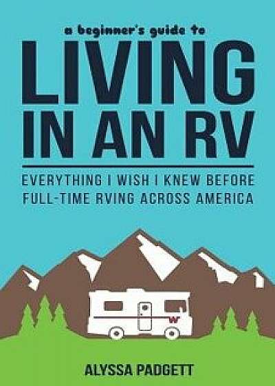 A Beginner's Guide to Living in an RV: Everything I Wish I Knew Before Full-Time RVing Across America, Paperback/Alyssa Padgett