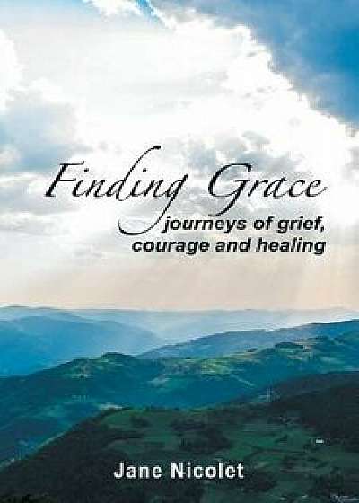 Finding Grace: Journeys of Grief, Courage and Healing, Paperback/Jane Nicolet