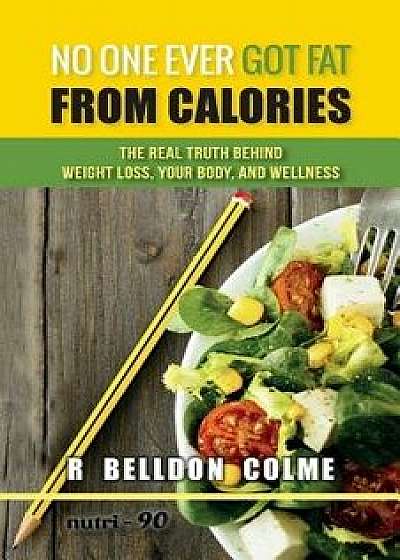 No One Ever Got Fat from Calories: The Real Truth Behind Weight Loss, Your Body, and Wellness, Paperback/R. Belldon Colme