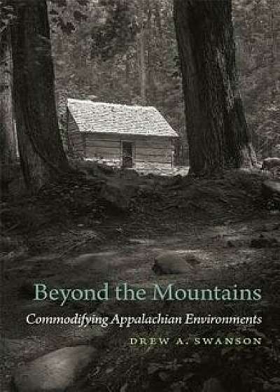 Beyond the Mountains: Commodifying Appalachian Environments, Paperback/Drew a. Swanson
