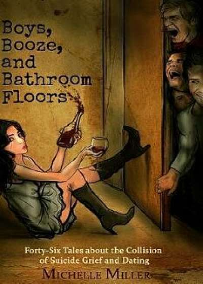 Boys, Booze, and Bathroom Floors: Forty-Six Tales about the Collision of Suicide Grief and Dating, Paperback/Michelle Miller