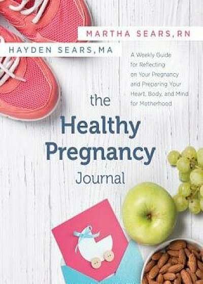 The Healthy Pregnancy Journal: A Weekly Guide for Reflecting on Your Pregnancy and Preparing Your Heart, Body, and Mind for Motherhood, Paperback/Martha Sears