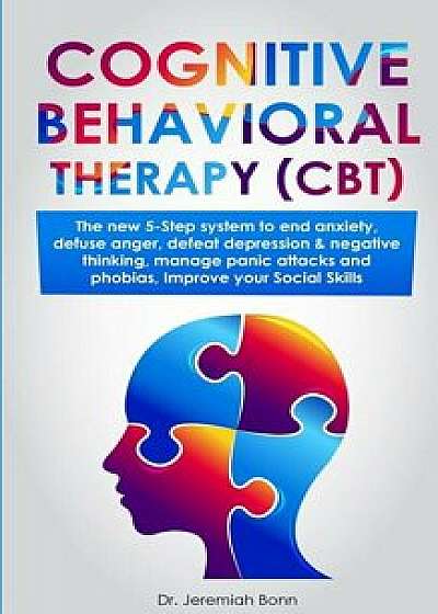 Cognitive Behavioral Therapy (CBT): The new 5-step system to end anxiety, defuse anger, defeat depression & negative thinking, manage panic attacks an, Paperback/Jeremiah Bonn