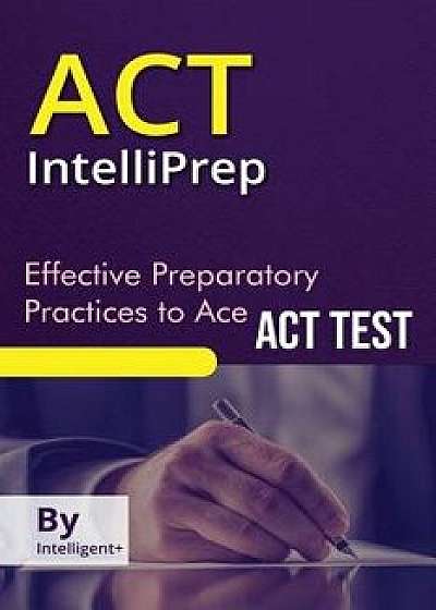 ACT Intelliprep: Effective Preparatory Practices to Ace ACT Test, Paperback/Intelligent+
