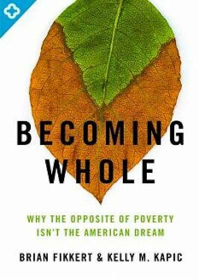 Becoming Whole: Why the Opposite of Poverty Isn't the American Dream, Paperback/Brian Fikkert