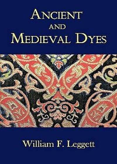 Ancient and Medieval Dyes, Paperback/William F. Leggett