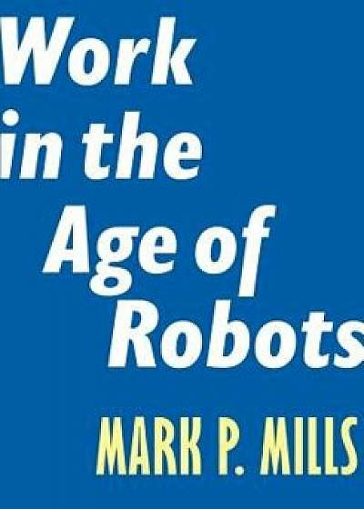 Work in the Age of Robots, Paperback/Mark P. Mills