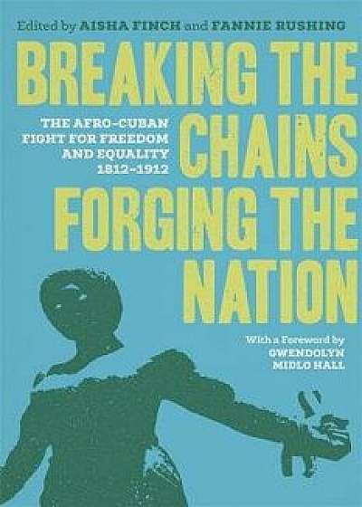 Breaking the Chains, Forging the Nation: The Afro-Cuban Fight for Freedom and Equality, 1812-1912, Hardcover/Gwendolyn Midlo Hall