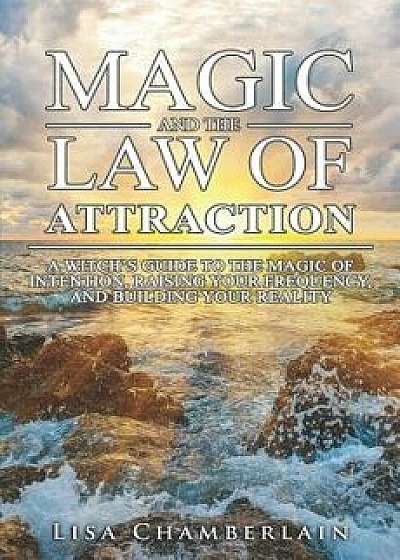 Magic and the Law of Attraction: A Witch's Guide to the Magic of Intention, Raising Your Frequency, and Building Your Reality, Paperback/Lisa Chamberlain