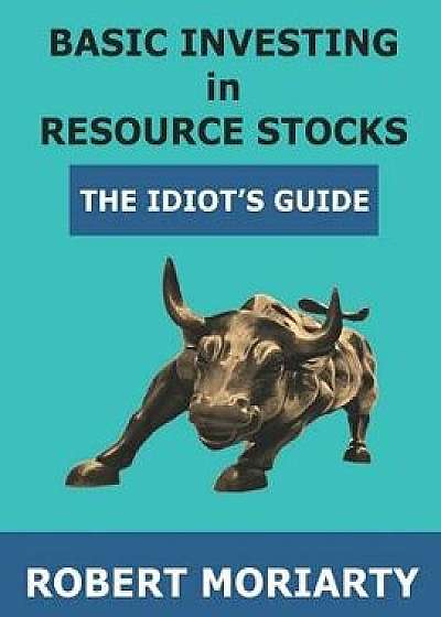 Basic Investing in Resource Stocks: The Idiot's Guide, Paperback/Jeremy Irwin