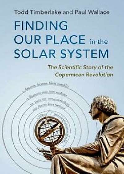 Finding Our Place in the Solar System: The Scientific Story of the Copernican Revolution, Hardcover/Todd Timberlake