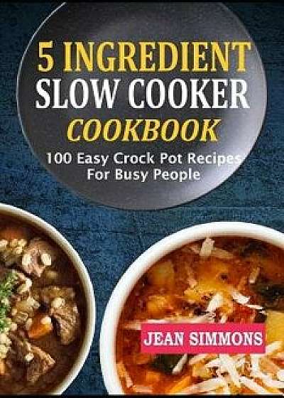 5 Ingredient Slow Cooker Cookbook: 100 Easy Crock Pot Recipes for Busy People, Paperback/Jean Simmons