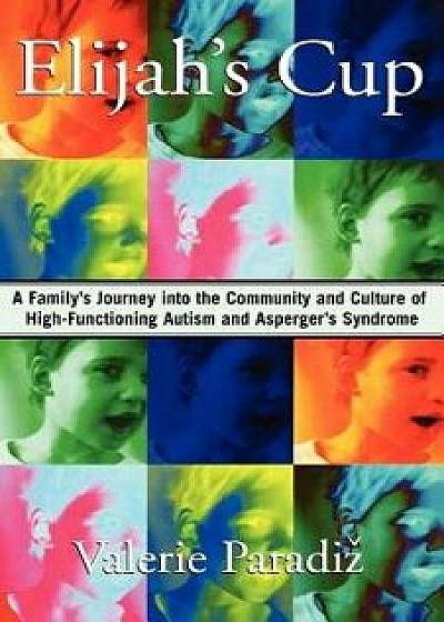 Elijah's Cup: A Family's Journey Into the Community and Culture of High-Functioning Autism and Asperger's Syndrome, Paperback/Valerie Paradiz