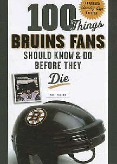 100 Things Bruins Fans Should Know & Do Before They Die: Expanded Stanley Cup Edition, Paperback/Matt Kalman