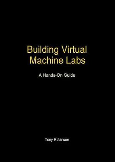 Building Virtual Machine Labs: A Hands-On Guide, Paperback/Mr Tony V. Robinson