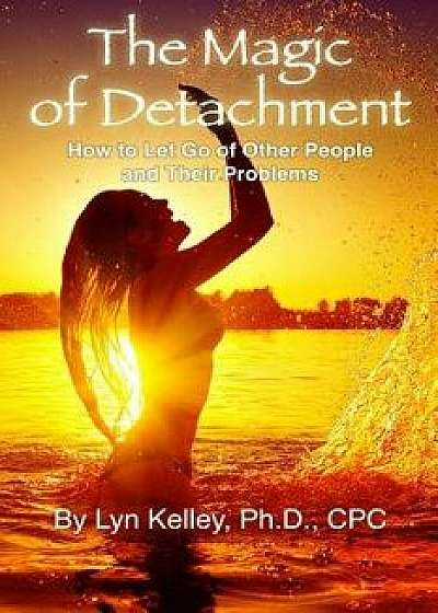 The Magic of Detachment: How to Let Go of Other People and Their Problems, Paperback/Lyn Kelley Ph. D.