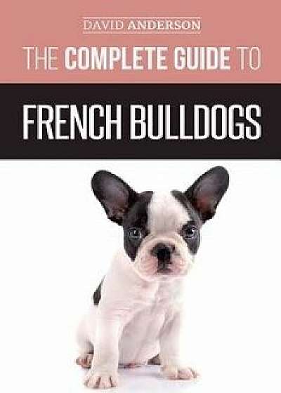 The Complete Guide to French Bulldogs: Everything You Need to Know to Bring Home Your First French Bulldog Puppy, Paperback/David Anderson