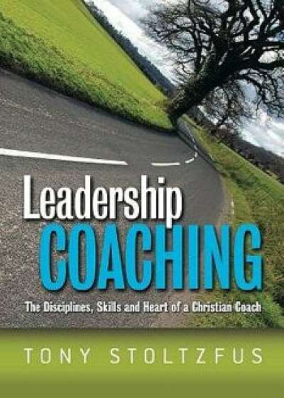 Leadership Coaching: The Disciplines, Skills, and Heart of a Christian Coach, Paperback/Tony Stoltzfus
