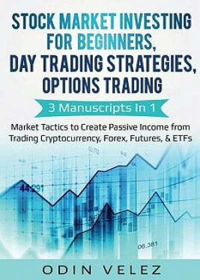 Stock Market Investing for Beginners, Day Trading Strategies, Options Trading: 3 Manuscripts in 1- Market Tactics to Create Passive Income from Tradin, Paperback/Odin Velez