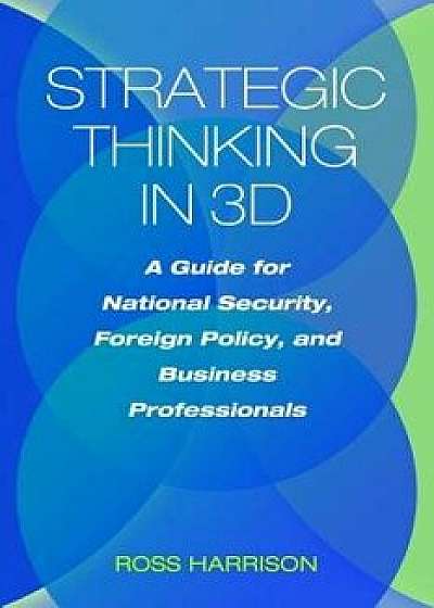Strategic Thinking in 3D: A Guide for National Security, Foreign Policy, and Business Professionals, Hardcover/Ross Harrison