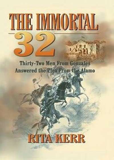 The Immortal 32: Thirty-Two Men from Gonzales Answered the Plea from the Alamo, Paperback/Rita Kerr