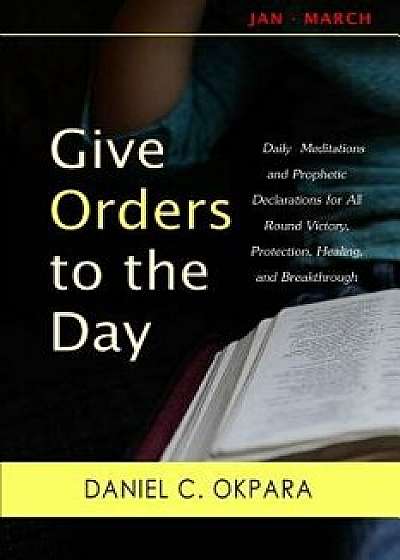 Give Orders to the Day (365 Days): Daily Meditations and Prophetic Declarations for All Round Victory, Protection, Healing, and Breakthrough, Paperback/Daniel C. Okpara