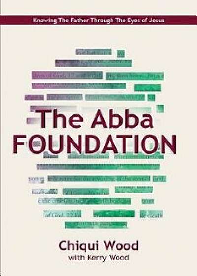 The Abba Foundation: Knowing the Father Through the Eyes of Jesus, Paperback/Chiqui Wood