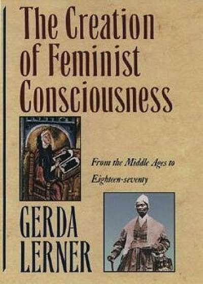 The Creation of Feminist Consciousness: From the Middle Ages to Eighteen-Seventy, Paperback/Gerda Lerner