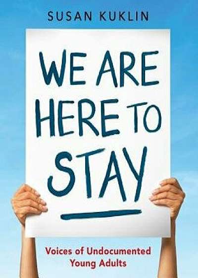 We Are Here to Stay: Voices of Undocumented Young Adults, Hardcover/Susan Kuklin