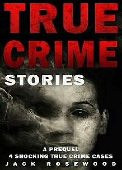 True Crime Stories: A Prequel: 4 Shocking True Crime Cases, Paperback/Jack Rosewood