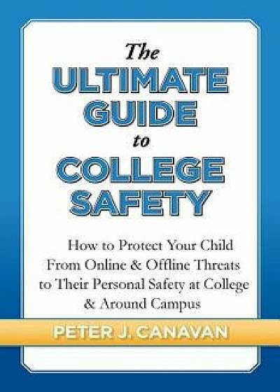 The Ultimate Guide to College Safety: How to Protect Your Child from Online & Offline Threats to Their Personal Safety at College & Around Campus, Paperback/Peter J. Canavan
