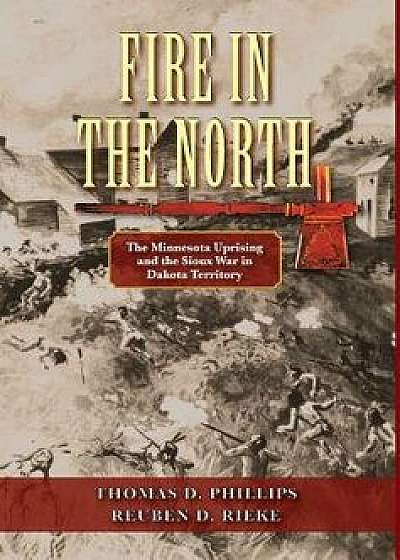 Fire in the North: The Minnesota Uprising and the Sioux War in Dakota Territory, Hardcover/Reuben Rieke