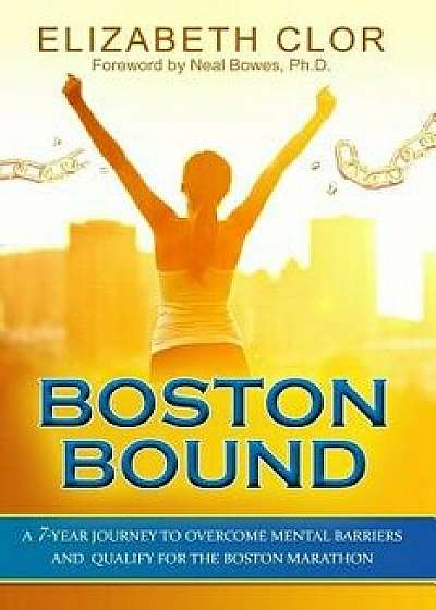 Boston Bound: A 7-Year Journey to Overcome Mental Barriers and Qualify for the Boston Marathon, Paperback/Elizabeth Clor