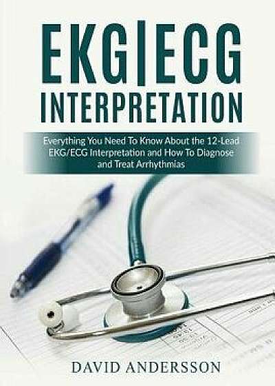 Ekg/ECG Interpretation: Everything You Need to Know about the 12-Lead Ecg/EKG Interpretation and How to Diagnose and Treat Arrhythmias, Paperback/David Andersson