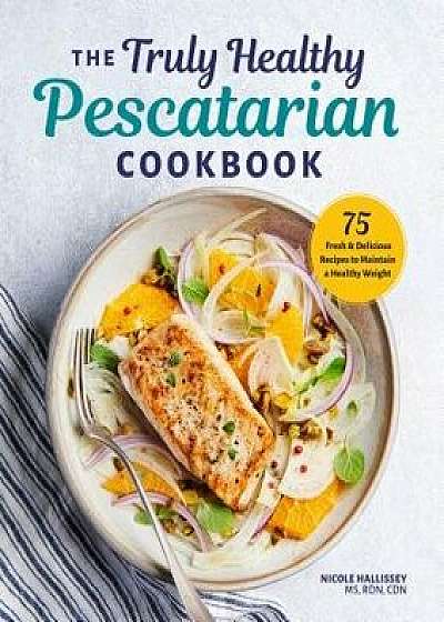 The Truly Healthy Pescatarian Cookbook: 75 Fresh & Delicious Recipes to Maintain a Healthy Weight, Paperback/Nicole, MS Rdn Cdn Hallissey
