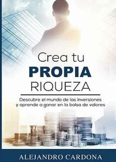 Crea tu Propia Riqueza: Descubre el mundo de las inversiones y aprende a invertir en la bolsa de valores, Paperback/Alejandro Cardona